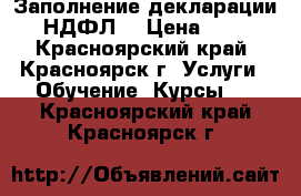 Заполнение декларации 3-НДФЛ  › Цена ­ 450 - Красноярский край, Красноярск г. Услуги » Обучение. Курсы   . Красноярский край,Красноярск г.